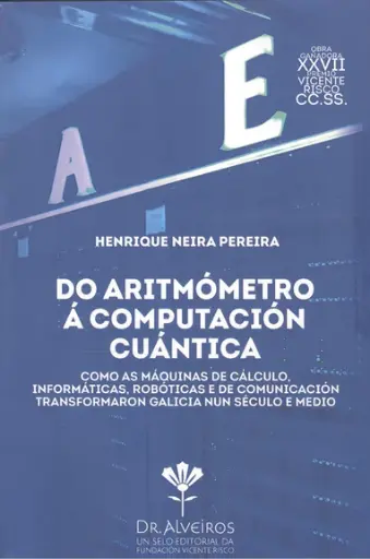 DO ARITÓMETRO Á COMPUTACIÓN CUÁNTICA - Como as máquinas de cálculo, informáticas, robóticas e de comunicación transformaron Galicia nun século e medio - Henrique Neira Pereira